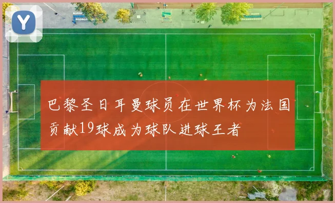 巴黎圣日耳曼球员在世界杯为法国贡献19球成为球队进球王者