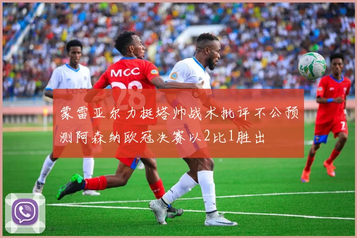 蒙雷亚尔力挺塔帅战术批评不公预测阿森纳欧冠决赛以2比1胜出
