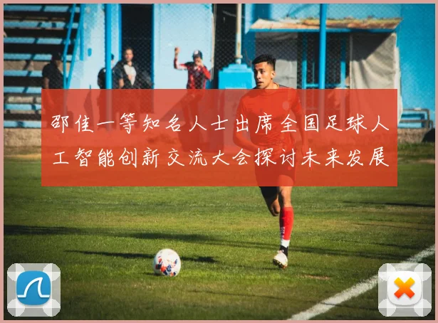 邵佳一等知名人士出席全国足球人工智能创新交流大会探讨未来发展方向