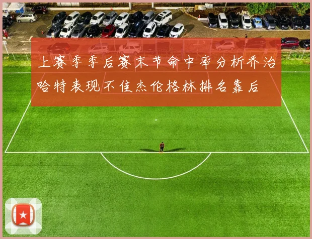 上赛季季后赛末节命中率分析乔治哈特表现不佳杰伦格林排名靠后