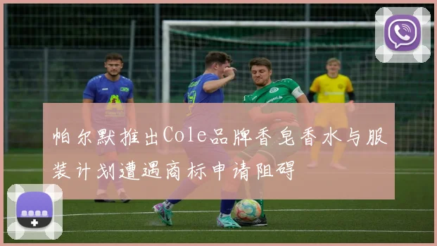 帕尔默推出Cole品牌香皂香水与服装计划遭遇商标申请阻碍