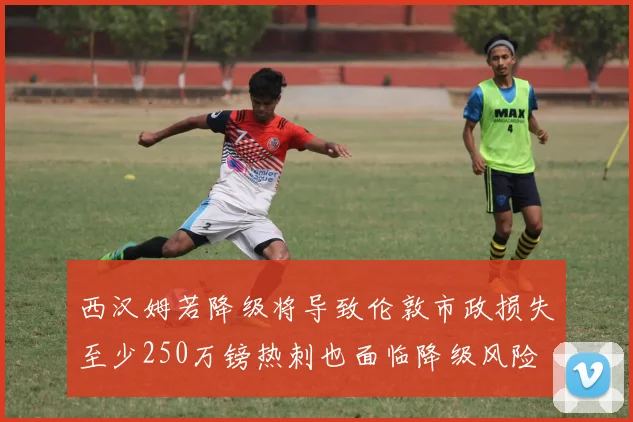 西汉姆若降级将导致伦敦市政损失至少250万镑热刺也面临降级风险