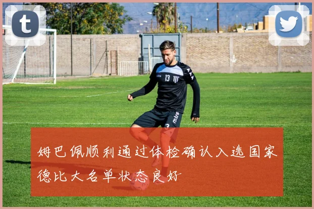 姆巴佩顺利通过体检确认入选国家德比大名单状态良好