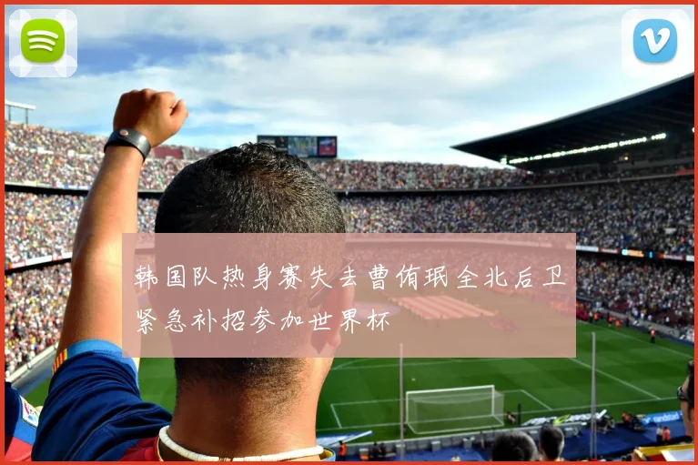 韩国队热身赛失去曹侑珉全北后卫紧急补招参加世界杯