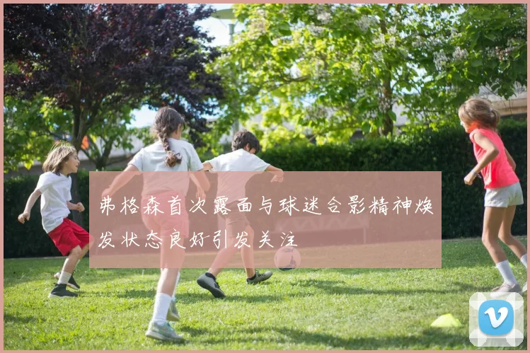 弗格森首次露面与球迷合影精神焕发状态良好引发关注