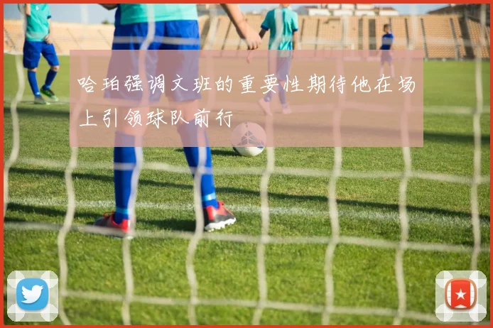 哈珀强调文班的重要性期待他在场上引领球队前行