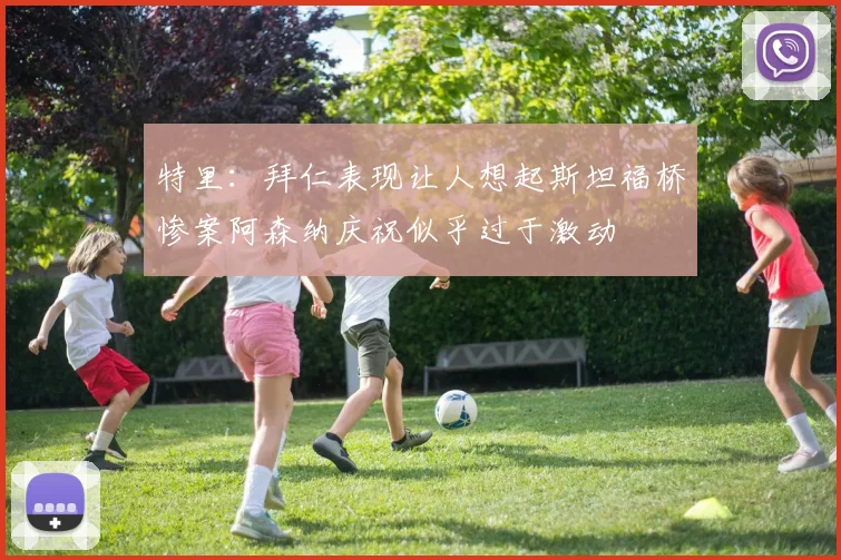 特里：拜仁表现让人想起斯坦福桥惨案阿森纳庆祝似乎过于激动