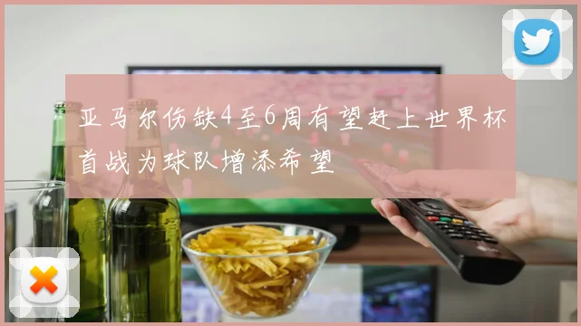 亚马尔伤缺4至6周有望赶上世界杯首战为球队增添希望