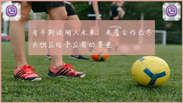 考辛斯谈湖人未来：老詹合作已尽头但应给予应有的尊重