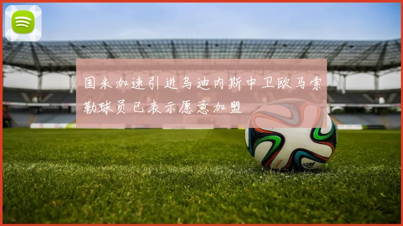 国米加速引进乌迪内斯中卫欧马索勒球员已表示愿意加盟