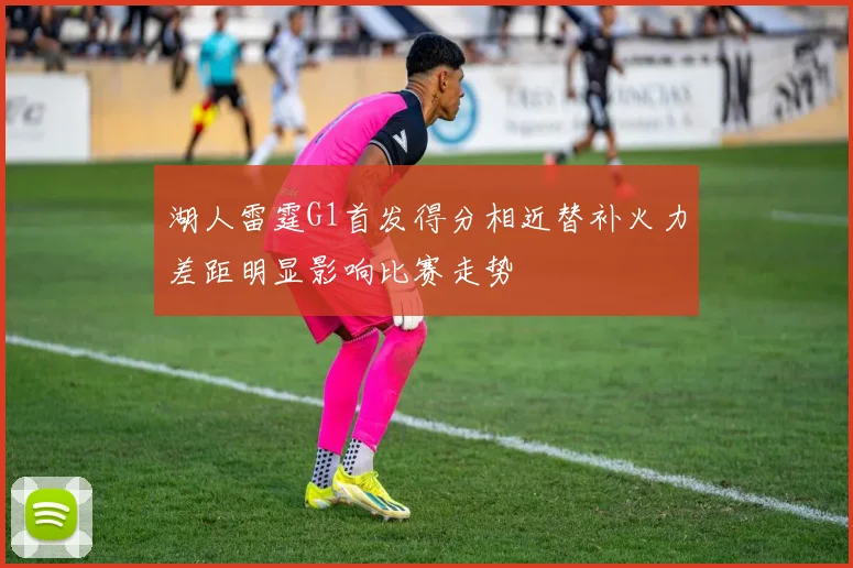 湖人雷霆G1首发得分相近替补火力差距明显影响比赛走势