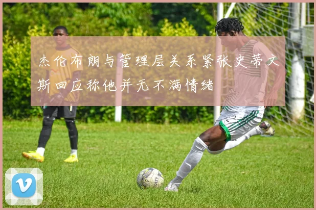 杰伦布朗与管理层关系紧张史蒂文斯回应称他并无不满情绪